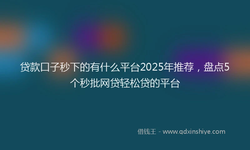 贷款口子秒下的有什么平台2025年推荐，盘点5个秒批网贷轻松贷的平台