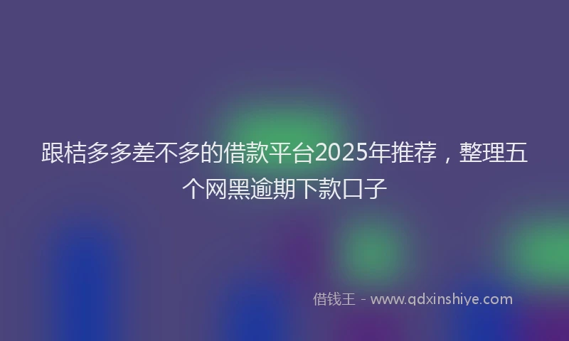 跟桔多多差不多的借款平台2025年推荐，整理五个网黑逾期下款口子