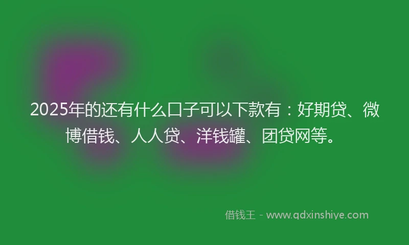 2025年的还有什么口子可以下款有：好期贷、微博借钱、人人贷、洋钱罐、团贷网等。