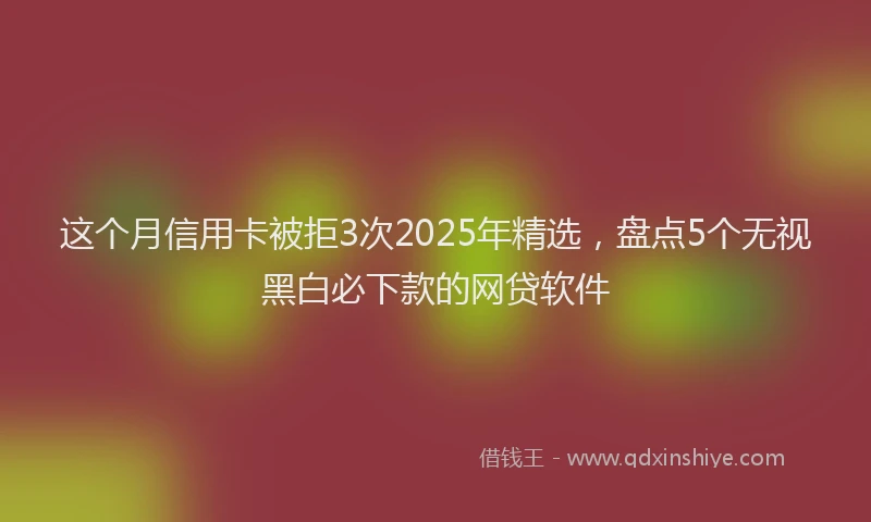 这个月信用卡被拒3次2025年精选，盘点5个无视黑白必下款的网贷软件