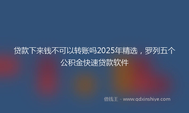 贷款下来钱不可以转账吗2025年精选，罗列五个公积金快速贷款软件