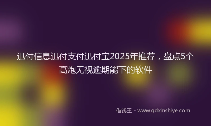 迅付信息迅付支付迅付宝2025年推荐，盘点5个高炮无视逾期能下的软件
