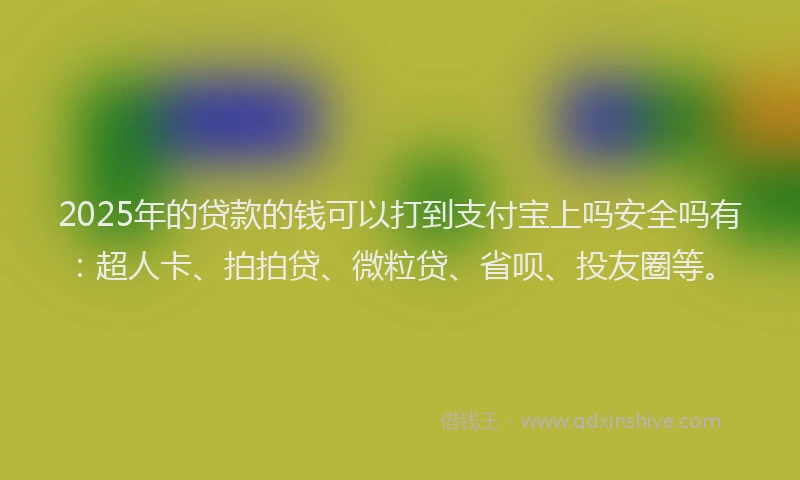 2025年的贷款的钱可以打到支付宝上吗安全吗有：超人卡、拍拍贷、微粒贷、省呗、投友圈等。