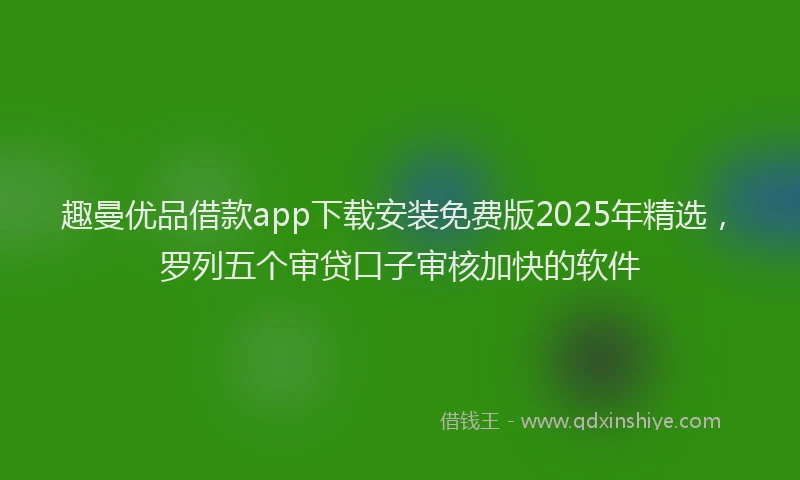 趣曼优品借款app下载安装免费版2025年精选，罗列五个审贷口子审核加快的软件