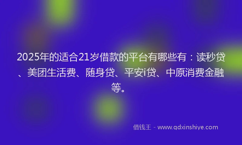 2025年的适合21岁借款的平台有哪些有：读秒贷、美团生活费、随身贷、平安i贷、中原消费金融等。