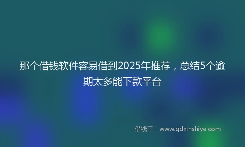 那个借钱软件容易借到2025年推荐，总结5个逾期太多能下款平台