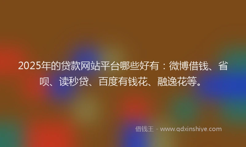 2025年的贷款网站平台哪些好有：微博借钱、省呗、读秒贷、百度有钱花、融逸花等。