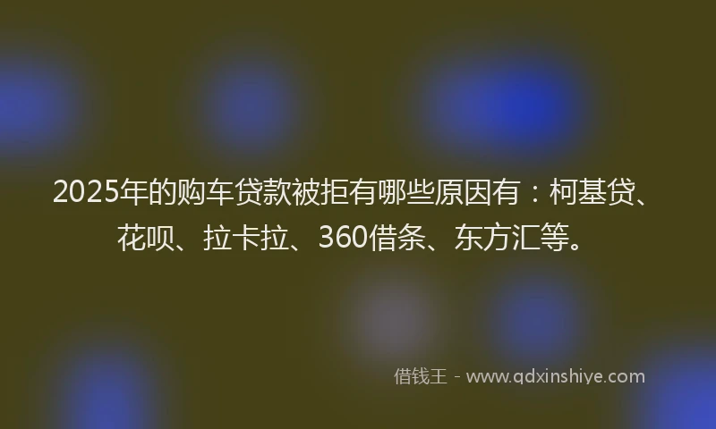 2025年的购车贷款被拒有哪些原因有：柯基贷、花呗、拉卡拉、360借条、东方汇等。