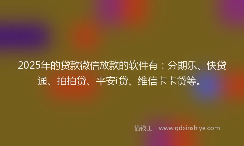 2025年的贷款微信放款的软件有：分期乐、快贷通、拍拍贷、平安i贷、维信卡卡贷等。
