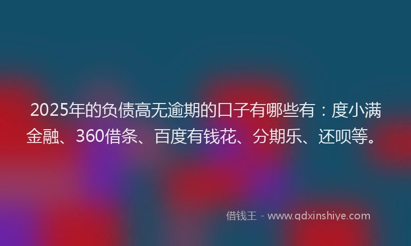 2025年的负债高无逾期的口子有哪些有：度小满金融、360借条、百度有钱花、分期乐、还呗等。