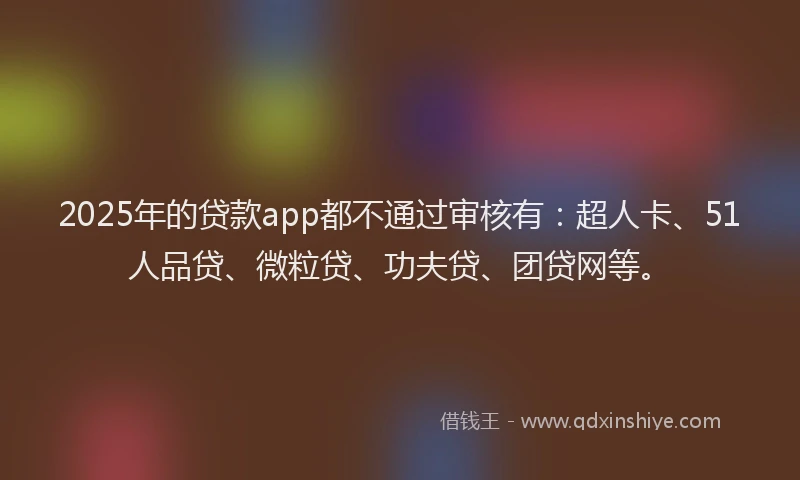 2025年的贷款app都不通过审核有：超人卡、51人品贷、微粒贷、功夫贷、团贷网等。
