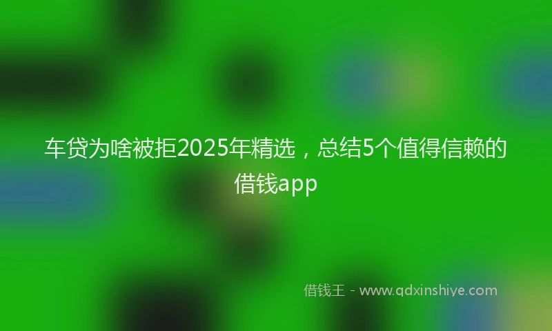 车贷为啥被拒2025年精选，总结5个值得信赖的借钱app