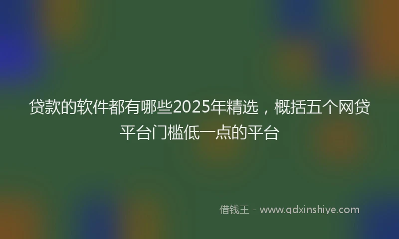 贷款的软件都有哪些2025年精选，概括五个网贷平台门槛低一点的平台
