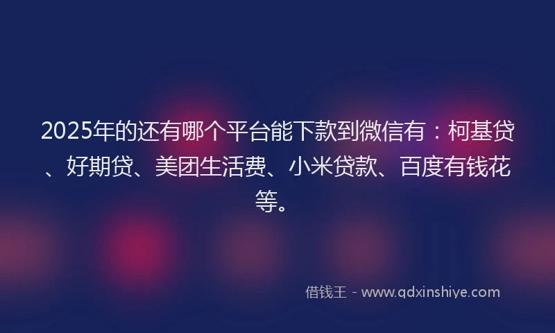 2025年的还有哪个平台能下款到微信有：柯基贷、好期贷、美团生活费、小米贷款、百度有钱花等。