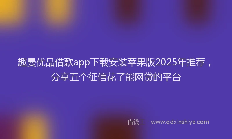趣曼优品借款app下载安装苹果版2025年推荐，分享五个征信花了能网贷的平台