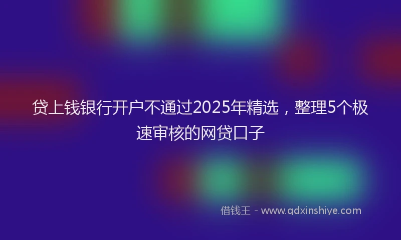 贷上钱银行开户不通过2025年精选，整理5个极速审核的网贷口子