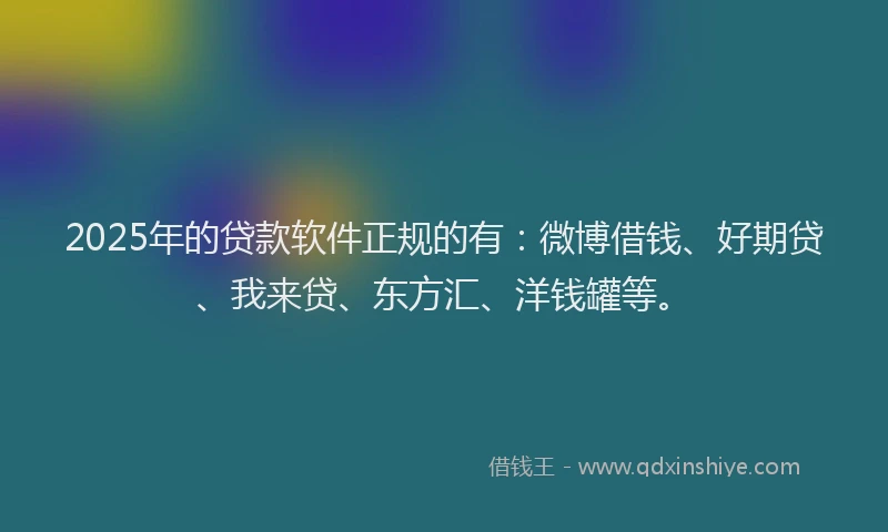 2025年的贷款软件正规的有：微博借钱、好期贷、我来贷、东方汇、洋钱罐等。