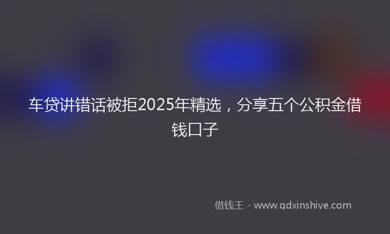 车贷讲错话被拒2025年精选，分享五个公积金借钱口子