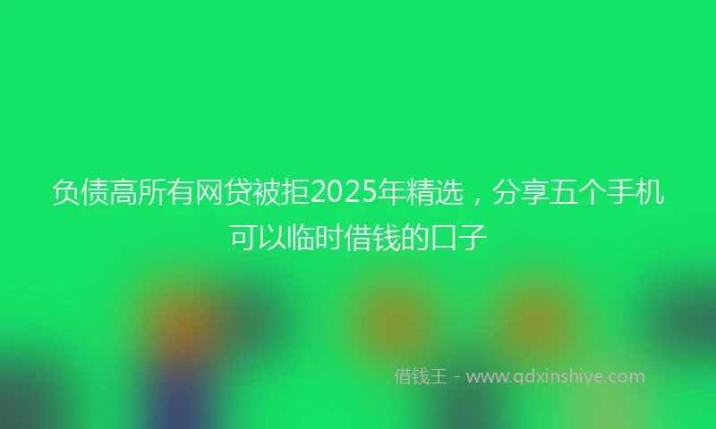 负债高所有网贷被拒2025年精选，分享五个手机可以临时借钱的口子