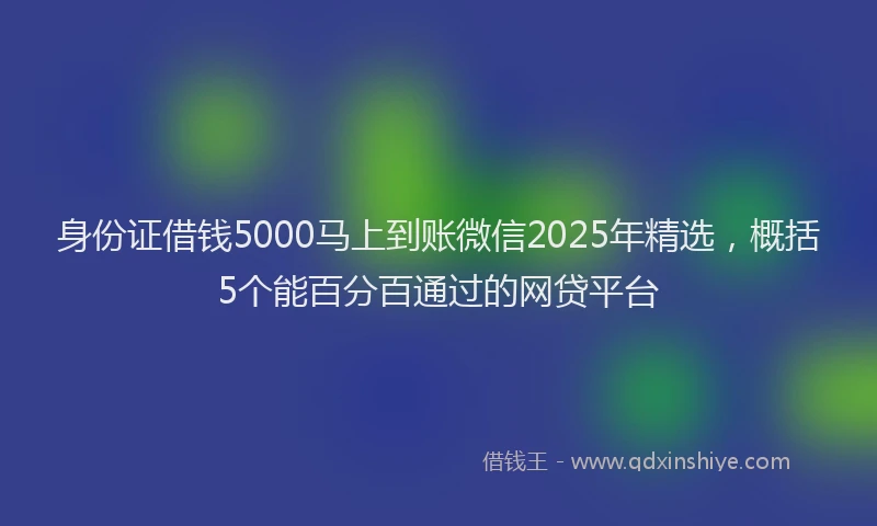 身份证借钱5000马上到账微信2025年精选，概括5个能百分百通过的网贷平台