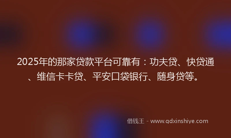 2025年的那家贷款平台可靠有：功夫贷、快贷通、维信卡卡贷、平安口袋银行、随身贷等。