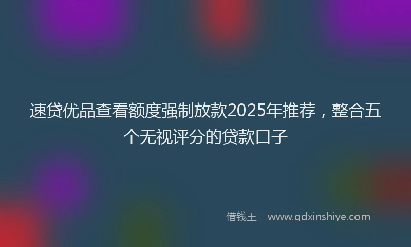 速贷优品查看额度强制放款2025年推荐，整合五个无视评分的贷款口子