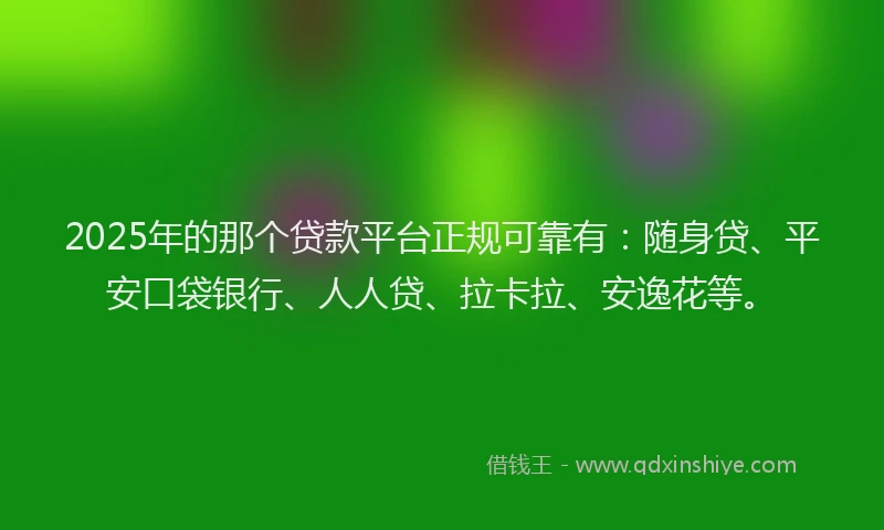2025年的那个贷款平台正规可靠有：随身贷、平安口袋银行、人人贷、拉卡拉、安逸花等。