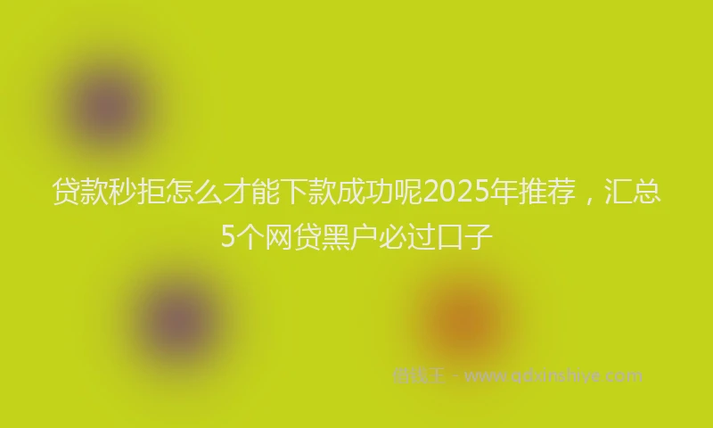 贷款秒拒怎么才能下款成功呢2025年推荐，汇总5个网贷黑户必过口子