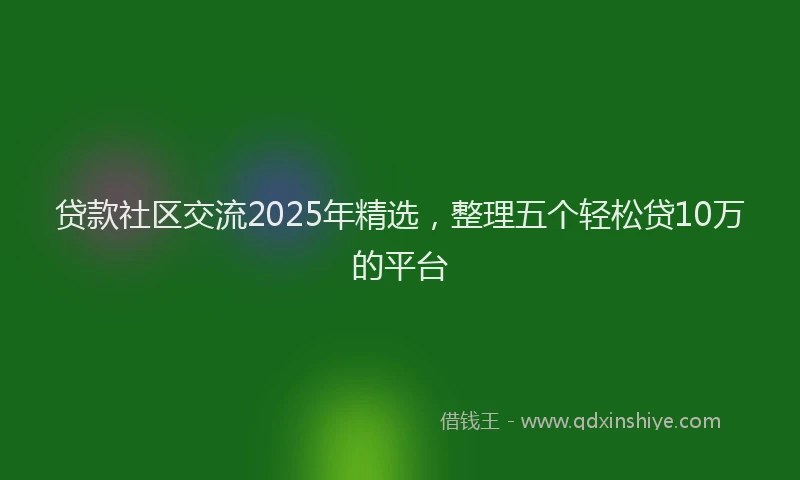 贷款社区交流2025年精选，整理五个轻松贷10万的平台