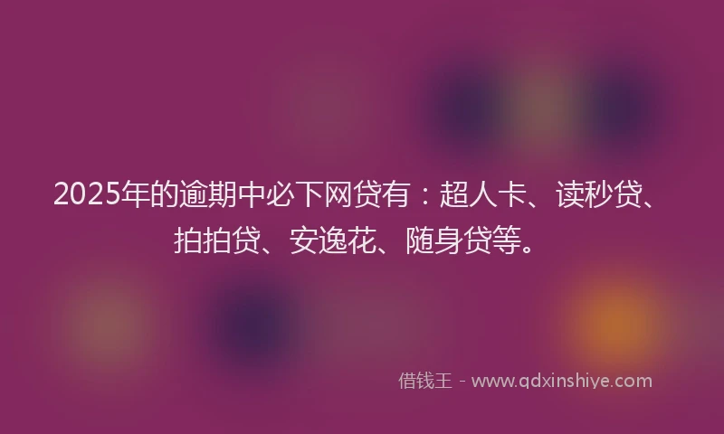2025年的逾期中必下网贷有：超人卡、读秒贷、拍拍贷、安逸花、随身贷等。