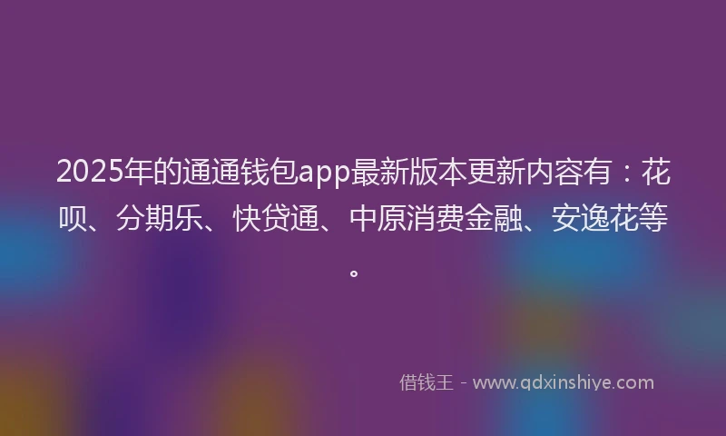 2025年的通通钱包app最新版本更新内容有：花呗、分期乐、快贷通、中原消费金融、安逸花等。