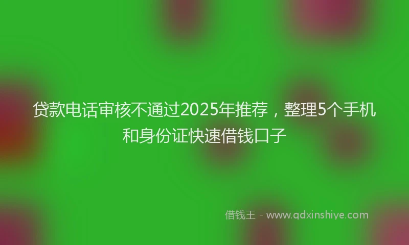 贷款电话审核不通过2025年推荐，整理5个手机和身份证快速借钱口子