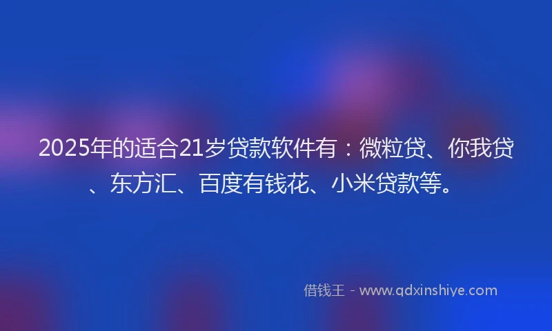 2025年的适合21岁贷款软件有：微粒贷、你我贷、东方汇、百度有钱花、小米贷款等。