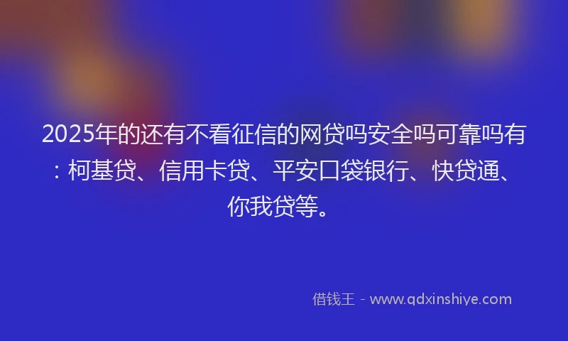2025年的还有不看征信的网贷吗安全吗可靠吗有：柯基贷、信用卡贷、平安口袋银行、快贷通、你我贷等。