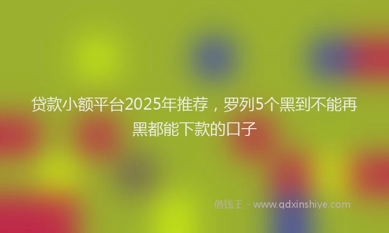 贷款小额平台2025年推荐，罗列5个黑到不能再黑都能下款的口子