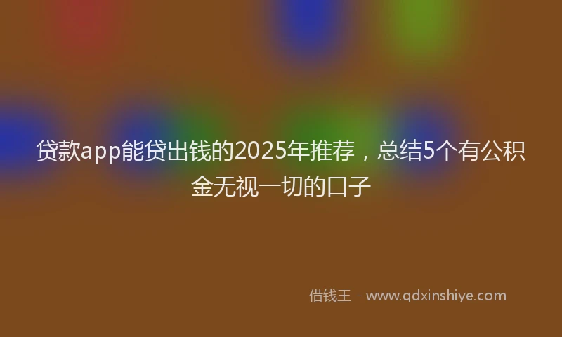 贷款app能贷出钱的2025年推荐，总结5个有公积金无视一切的口子