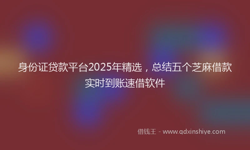 身份证贷款平台2025年精选，总结五个芝麻借款实时到账速借软件