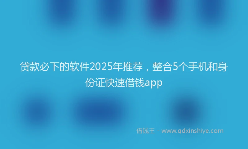 贷款必下的软件2025年推荐，整合5个手机和身份证快速借钱app