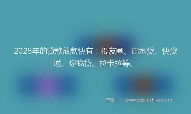 2025年的贷款放款快有：投友圈、滴水贷、快贷通、你我贷、拉卡拉等。
