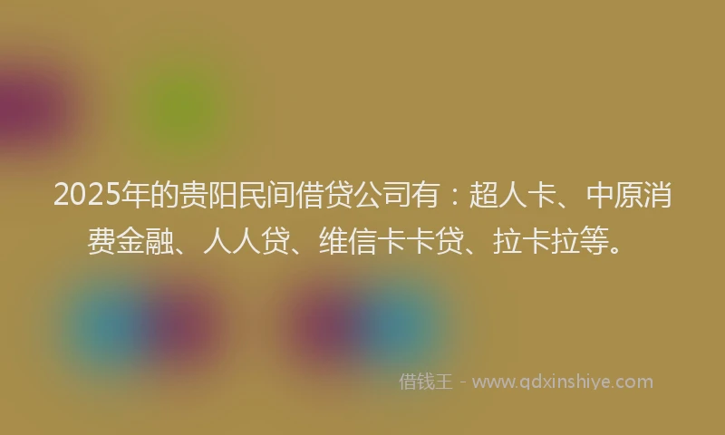 2025年的贵阳民间借贷公司有：超人卡、中原消费金融、人人贷、维信卡卡贷、拉卡拉等。