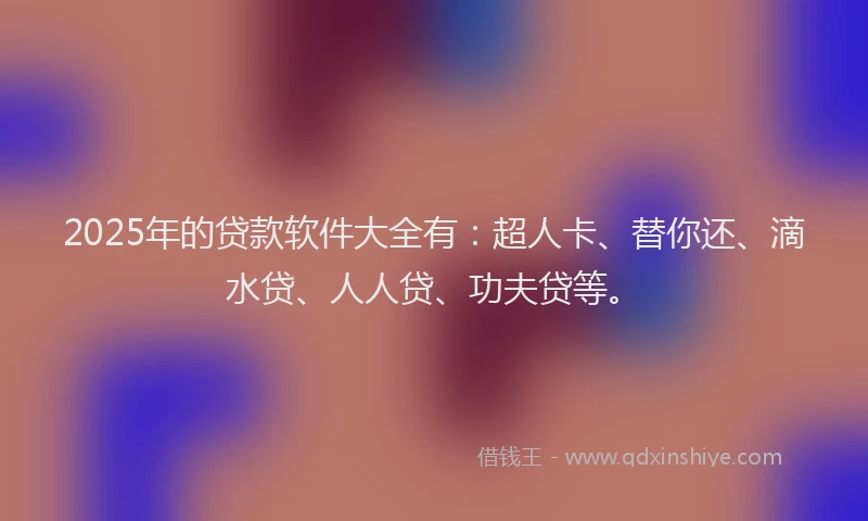 2025年的贷款软件大全有：超人卡、替你还、滴水贷、人人贷、功夫贷等。