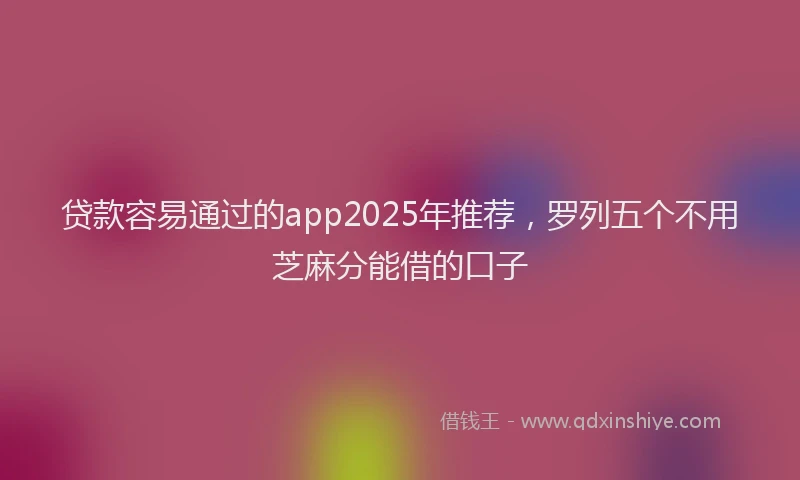 贷款容易通过的app2025年推荐，罗列五个不用芝麻分能借的口子