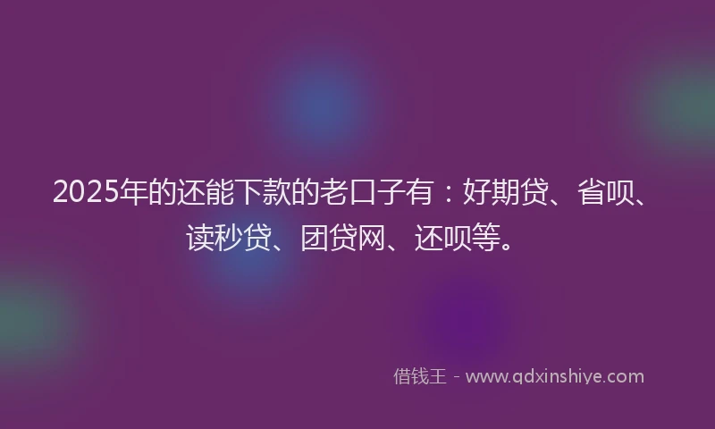 2025年的还能下款的老口子有：好期贷、省呗、读秒贷、团贷网、还呗等。