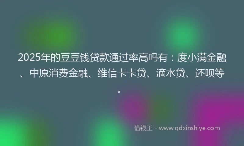 2025年的豆豆钱贷款通过率高吗有：度小满金融、中原消费金融、维信卡卡贷、滴水贷、还呗等。