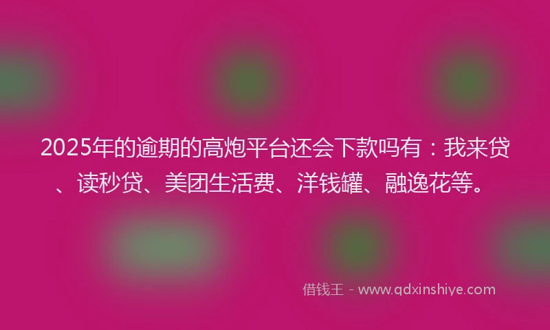 2025年的逾期的高炮平台还会下款吗有：我来贷、读秒贷、美团生活费、洋钱罐、融逸花等。