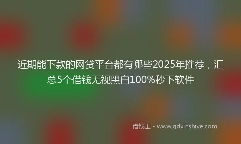 近期能下款的网贷平台都有哪些2025年推荐，汇总5个借钱无视黑白100%秒下软件