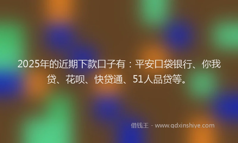 2025年的近期下款口子有：平安口袋银行、你我贷、花呗、快贷通、51人品贷等。