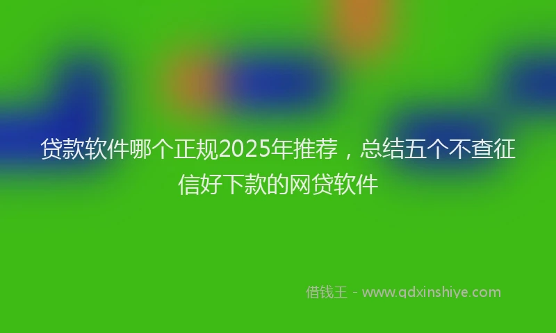 贷款软件哪个正规2025年推荐，总结五个不查征信好下款的网贷软件