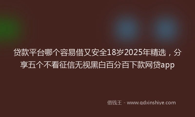 贷款平台哪个容易借又安全18岁2025年精选，分享五个不看征信无视黑白百分百下款网贷app