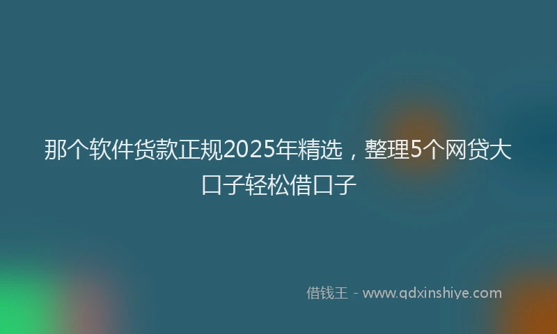 那个软件货款正规2025年精选，整理5个网贷大口子轻松借口子